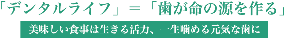 「デンタルライフ」＝「歯が命の源を作る」美味しい食事は生きる活力、一生噛める元気な歯に