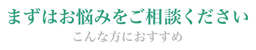 まずはお悩みをご相談ください