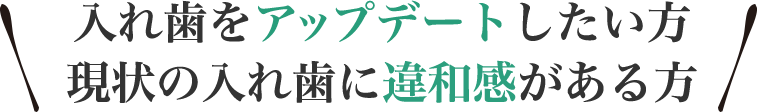 入れ歯をアップデートしたい方、現状の入れ歯に違和感がある方